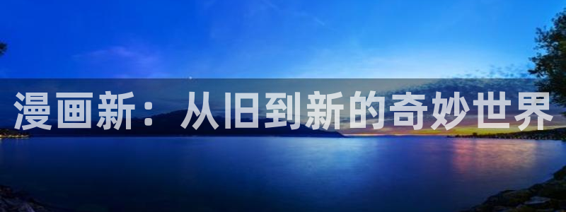 歪歪漫画免费入口：漫画新：从旧到新的奇妙世界